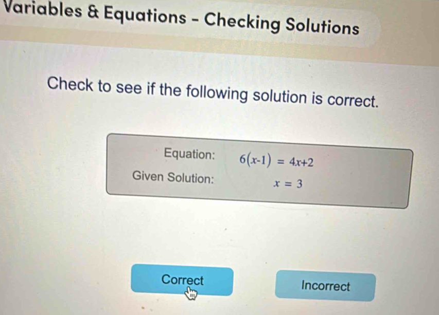 Variables & Equations - Checking Solutions
Check to see if the following solution is correct.
Equation: 6(x-1)=4x+2
Given Solution: x=3
Correct Incorrect