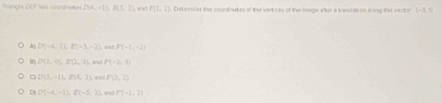 and - D(4,-1), R(1,2) enid . F(1,2) Detarmine the coordinates of the vertices of the inage after a iansiation slong the vector (-3,7)
A) D(-4,11,21-5,-2) P(-1,-2)
0 P(1,0), P(2,3) , and P(-2,3)
D(3,-1),(1,2) P(2,7)
D D(-4,-1), E(-3,2) F(-1,2)