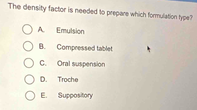 The density factor is needed to prepare which formulation type?
A. Emulsion
B. Compressed tablet
C. Oral suspension
D. Troche
E. Suppository