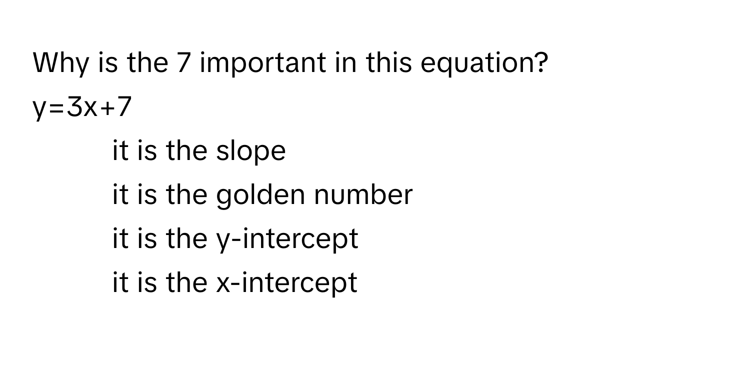 Why is the 7 important in this equation?
 

y=3x+7

1) it is the slope
2) it is the golden number
3) it is the y-intercept
4) it is the x-intercept