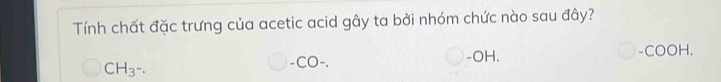 Tính chất đặc trưng của acetic acid gây ta bởi nhóm chức nào sau đây?
CH_3-.
-CO-. -OH. -COOH.