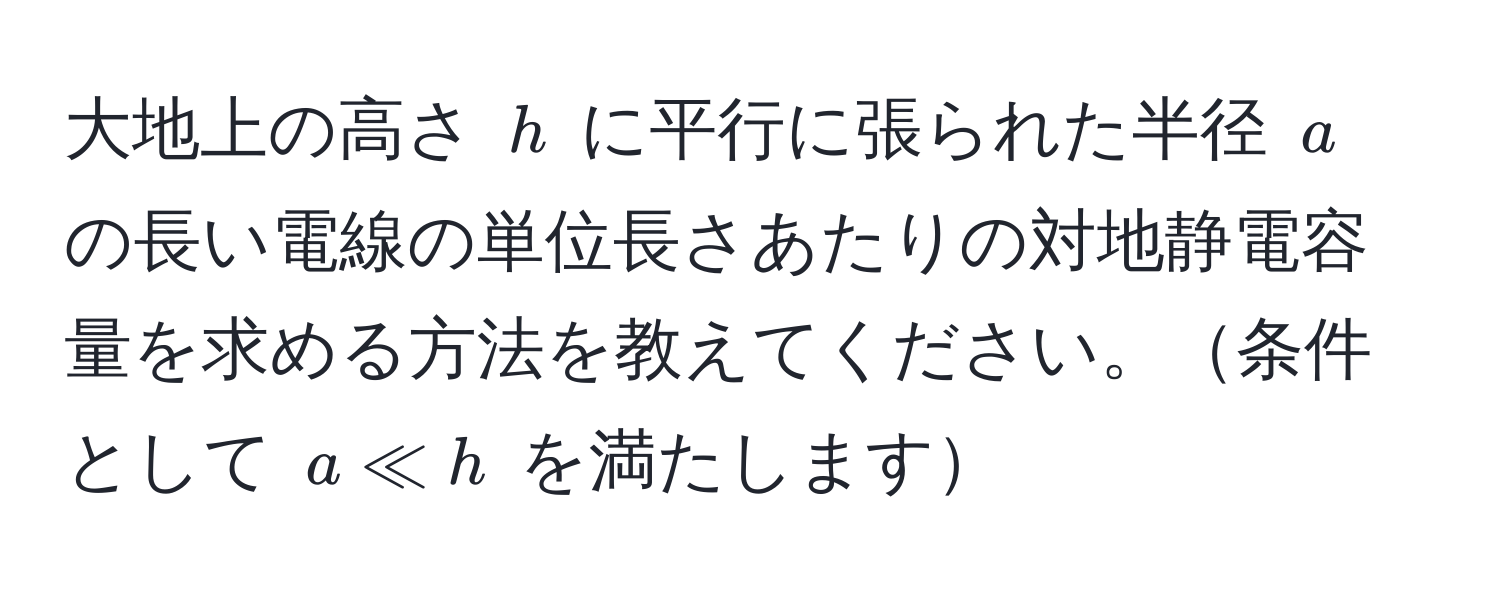 大地上の高さ $h$ に平行に張られた半径 $a$ の長い電線の単位長さあたりの対地静電容量を求める方法を教えてください。条件として $a ll h$ を満たします