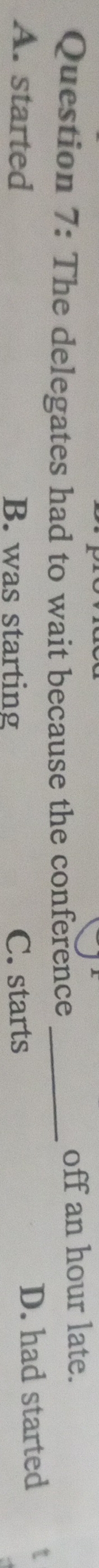 The delegates had to wait because the conference _off an hour late.
A. started B. was starting C. starts
D. had started