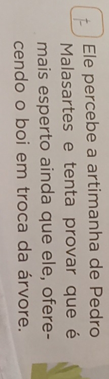 Ele percebe a artimanha de Pedro 
Malasartes e tenta provar que é 
mais esperto ainda que ele, ofere- 
cendo o boi em troca da árvore.