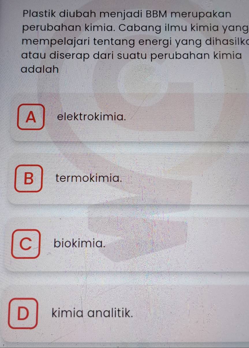 Plastik diubah menjadi BBM merupakan
perubahan kimia. Cabang ilmu kimia yang
mempelajari tentang energi yang dihasilka
atau diserap dari suatu perubahan kimia
adalah
A elektrokimia.
B termokimia.
C 1 biokimia.
D kimia analitik.