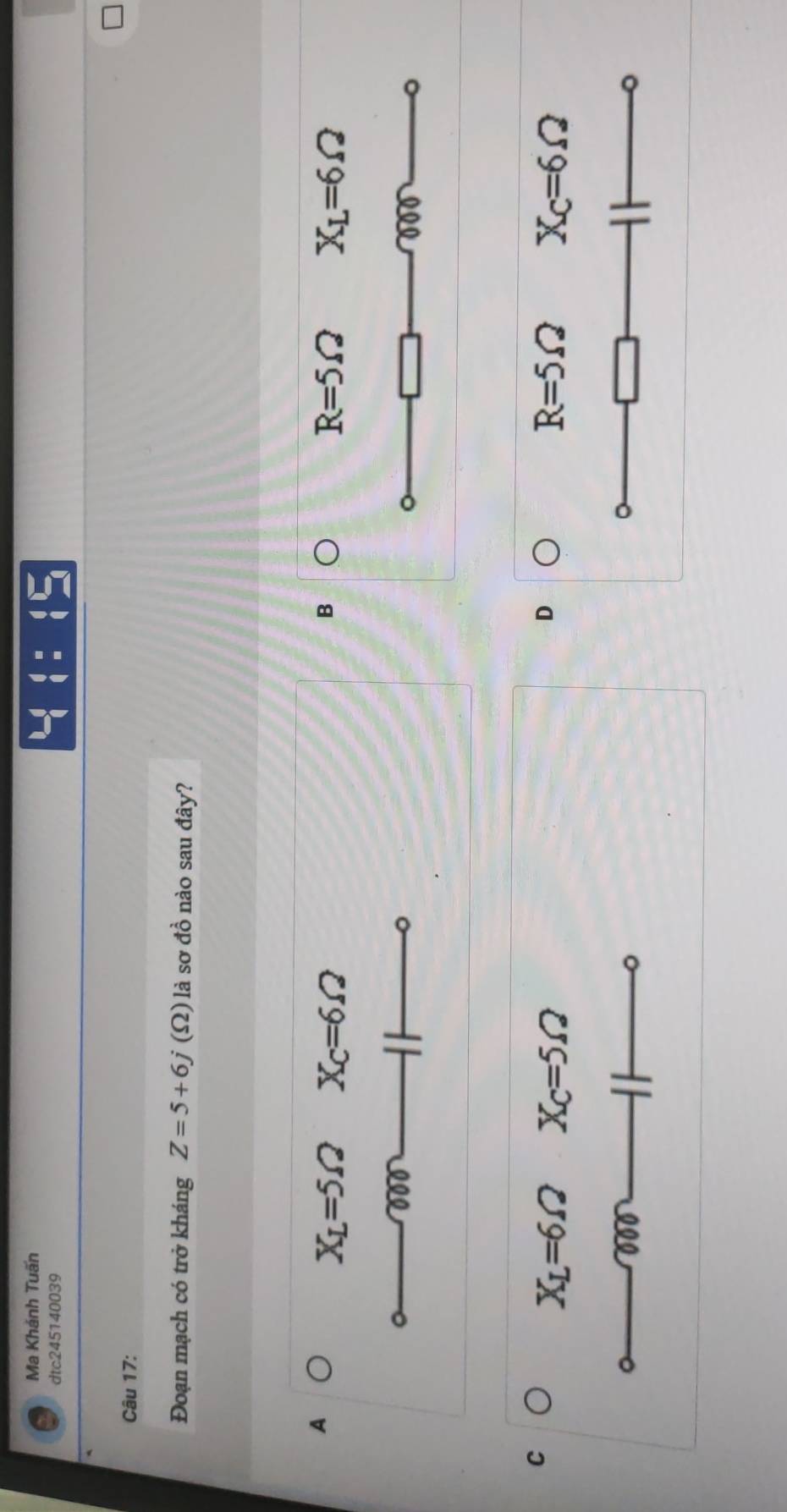Ma Khánh Tuấn
dtc245140039
LI:(5 
Câu 17:
Đoạn mạch có trở kháng Z=5+6j (Ω) là sơ đồ nào sau đây?
A
X_L=5Omega X_C=6Omega
B
R=5Omega X_L=6Omega
000
。
000
C
X_L=6Omega X_C=5Omega
D
R=5Omega X_C=6Omega
000
o