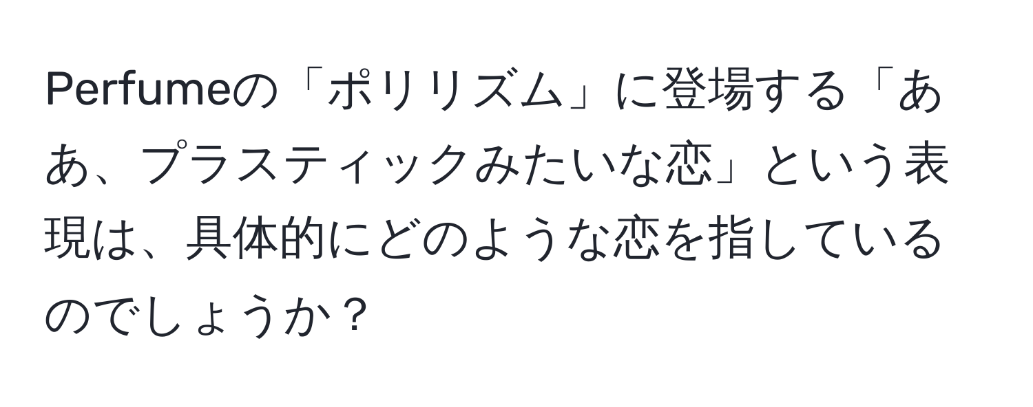 Perfumeの「ポリリズム」に登場する「ああ、プラスティックみたいな恋」という表現は、具体的にどのような恋を指しているのでしょうか？