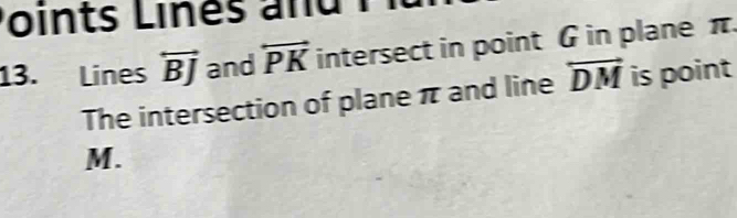 Points Lines and 
13. Lines overleftrightarrow BJ and overleftrightarrow PK intersect in point G in plane π. 
The intersection of plane π and line overleftrightarrow DM is point
M.