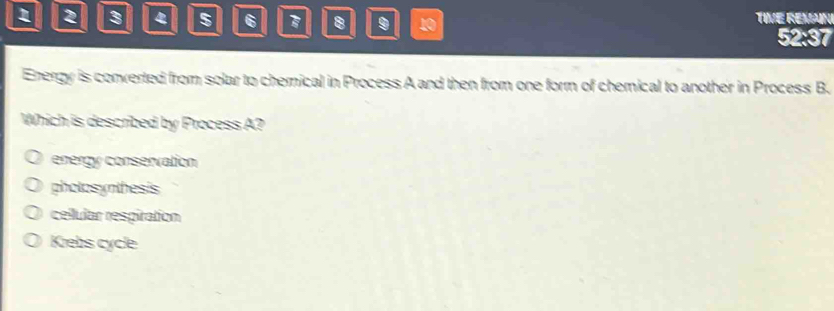 1 2 3 4 5 6 8 9 1 TIVE REMAN
52:37
Energy is converted from solar to chemical in Process A and then from one form of chemical to another in Process B.
Which is described by Process A?
energy conservation
pholosynthesis
cellular respiration
Krebs cycle