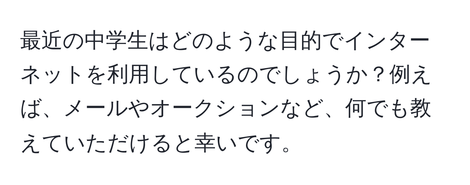 最近の中学生はどのような目的でインターネットを利用しているのでしょうか？例えば、メールやオークションなど、何でも教えていただけると幸いです。