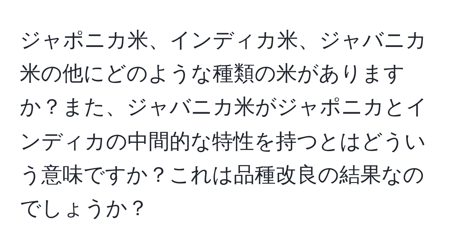 ジャポニカ米、インディカ米、ジャバニカ米の他にどのような種類の米がありますか？また、ジャバニカ米がジャポニカとインディカの中間的な特性を持つとはどういう意味ですか？これは品種改良の結果なのでしょうか？