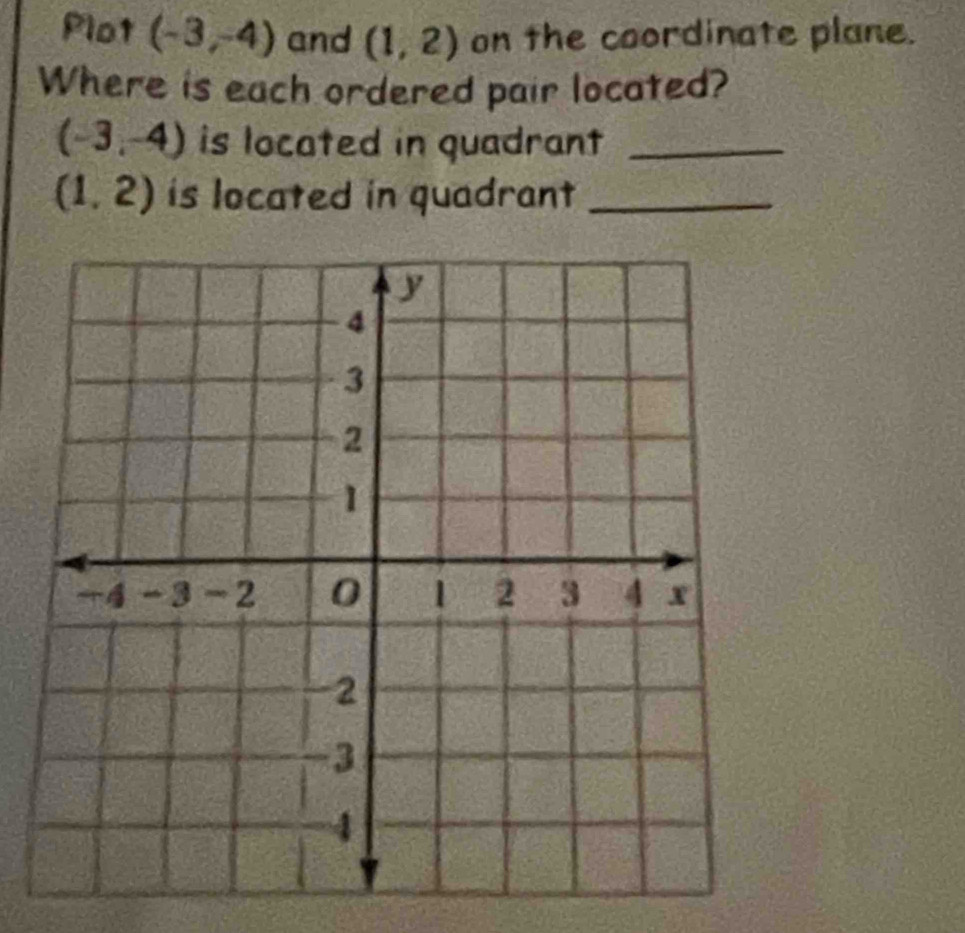 Plot (-3,-4) and (1,2) on the coordinate plane. 
Where is each ordered pair located?
(-3,-4) is located in quadrant _
(1,2) is located in quadrant_