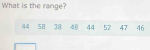 What is the range?
44 58 38 48 44 52 47 46