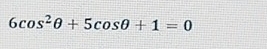 6cos^2θ +5cos θ +1=0