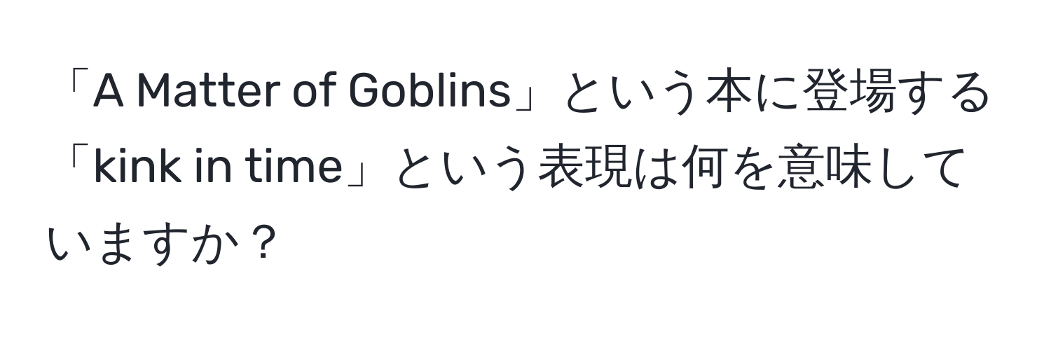 「A Matter of Goblins」という本に登場する「kink in time」という表現は何を意味していますか？