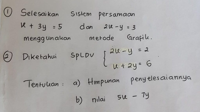 ① Selesaikan sistem persamaan
x+3y=5 dan 2x-y=3
menggunauan merode Grafih. 
② Dikerahui spLov beginarrayl 2x-y=2 x+2y=6endarray.
Tenruuan: a) Himpunan penyelesaiannya 
() nilai 5u-7y