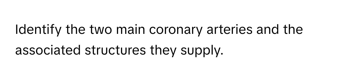 Identify the two main coronary arteries and the associated structures they supply.