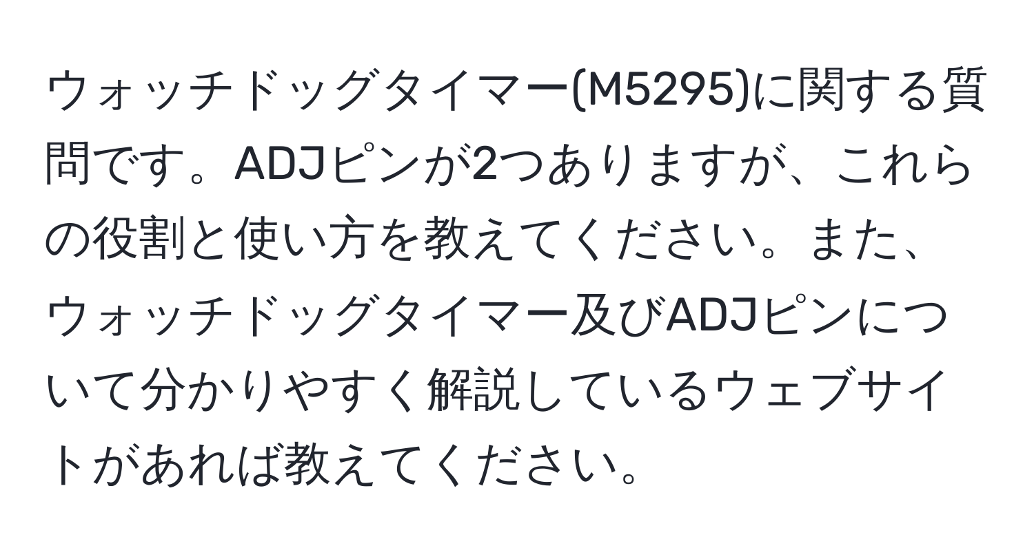 ウォッチドッグタイマー(M5295)に関する質問です。ADJピンが2つありますが、これらの役割と使い方を教えてください。また、ウォッチドッグタイマー及びADJピンについて分かりやすく解説しているウェブサイトがあれば教えてください。