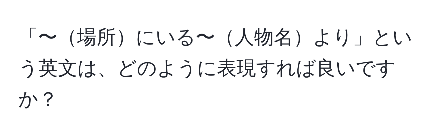 「〜場所にいる〜人物名より」という英文は、どのように表現すれば良いですか？