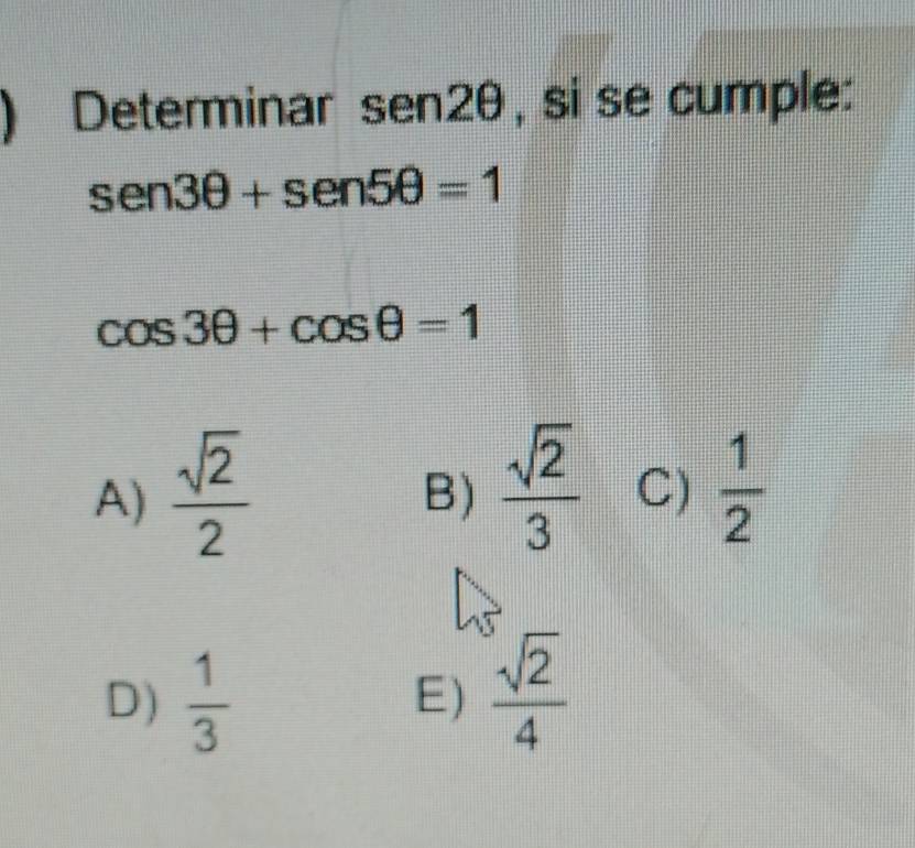 ) Determinar sen2θ , si se cumple:
sen3θ +sen5θ =1
cos 3θ +cos θ =1
A)  sqrt(2)/2 
B)  sqrt(2)/3  C)  1/2 
D)  1/3   sqrt(2)/4 
E)