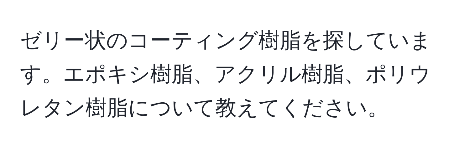 ゼリー状のコーティング樹脂を探しています。エポキシ樹脂、アクリル樹脂、ポリウレタン樹脂について教えてください。