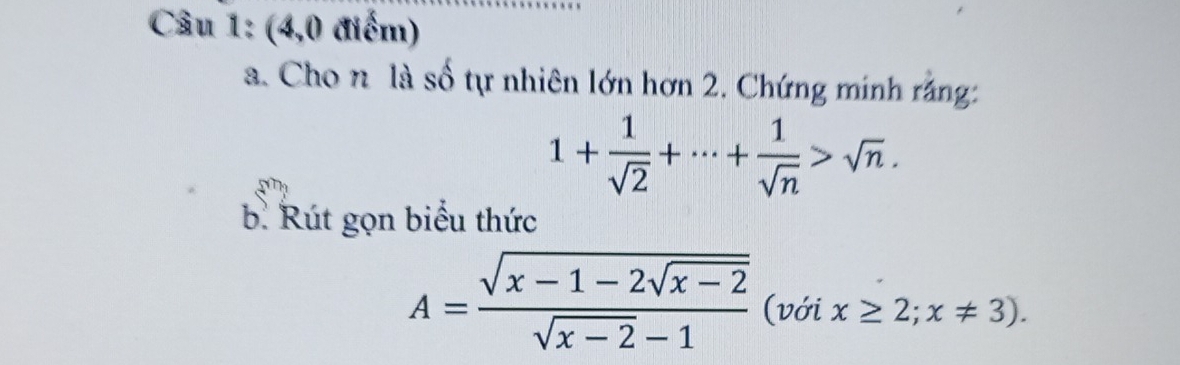 (4,0 điểm) 
a. Cho n là số tự nhiên lớn hơn 2. Chứng minh rắng:
1+ 1/sqrt(2) +·s + 1/sqrt(n) >sqrt(n). 
b. Rút gọn biểu thức
A=frac sqrt(x-1-2sqrt x-2)sqrt(x-2)-1 (với x≥ 2;x!= 3).