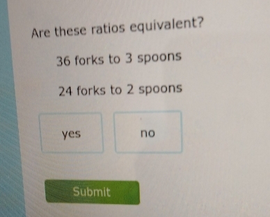 Are these ratios equivalent?
36 forks to 3 spoons
24 forks to 2 spoons
yes no
Submit