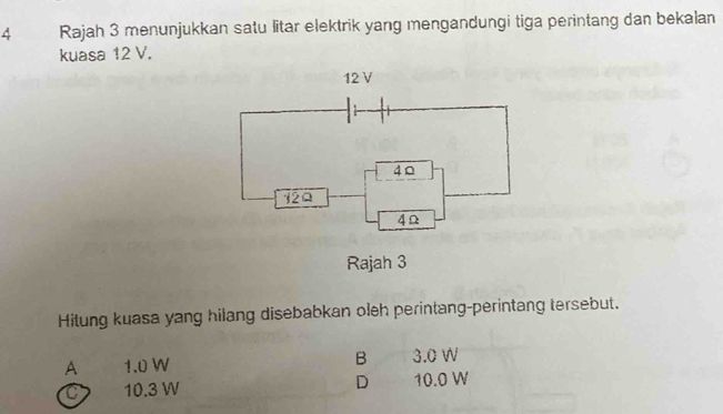 Rajah 3 menunjukkan satu litar elektrik yang mengandungi tiga perintang dan bekalan
kuasa 12 V.
Hitung kuasa yang hilang disebabkan oleh perintang-perintang tersebut.
A 1.0 W B 3.0 W
D
10.3 W 10.0 W