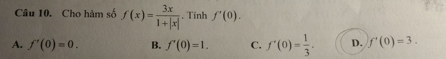 Cho hàm số f(x)= 3x/1+|x| . Tính f'(0).
A. f'(0)=0. f'(0)=1. C. f'(0)= 1/3 . 
B.
D. f'(0)=3.