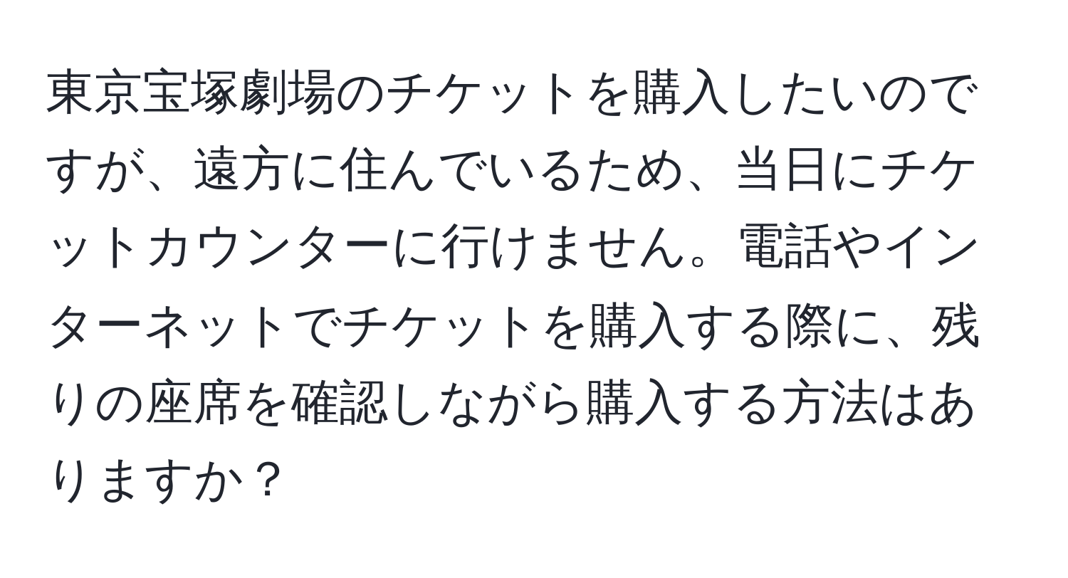 東京宝塚劇場のチケットを購入したいのですが、遠方に住んでいるため、当日にチケットカウンターに行けません。電話やインターネットでチケットを購入する際に、残りの座席を確認しながら購入する方法はありますか？