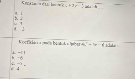 Konstanta dari bentuk x+2y-3 adalah ....
a. 1
b. 2
c. 3
d. −3
Koefisien x pada bentuk aljabar 4x^2-5x-6 adalah...
a. −11
b. −6
c. −5 ,
d. 4