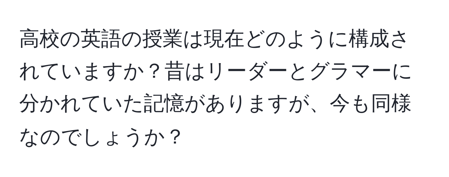 高校の英語の授業は現在どのように構成されていますか？昔はリーダーとグラマーに分かれていた記憶がありますが、今も同様なのでしょうか？