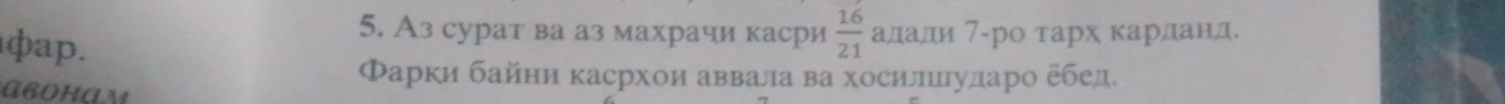 ф a p. 
5. Аз сурат ва аз махрачи касри  16/21  алади 7 -ро тарх карланд. 
Фарки байни касрхои аввала ва хосилшлуларо ебед.