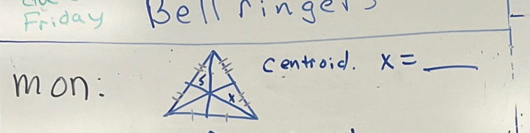 Friday bell ringer 
Centroid. x= _ 
mon: