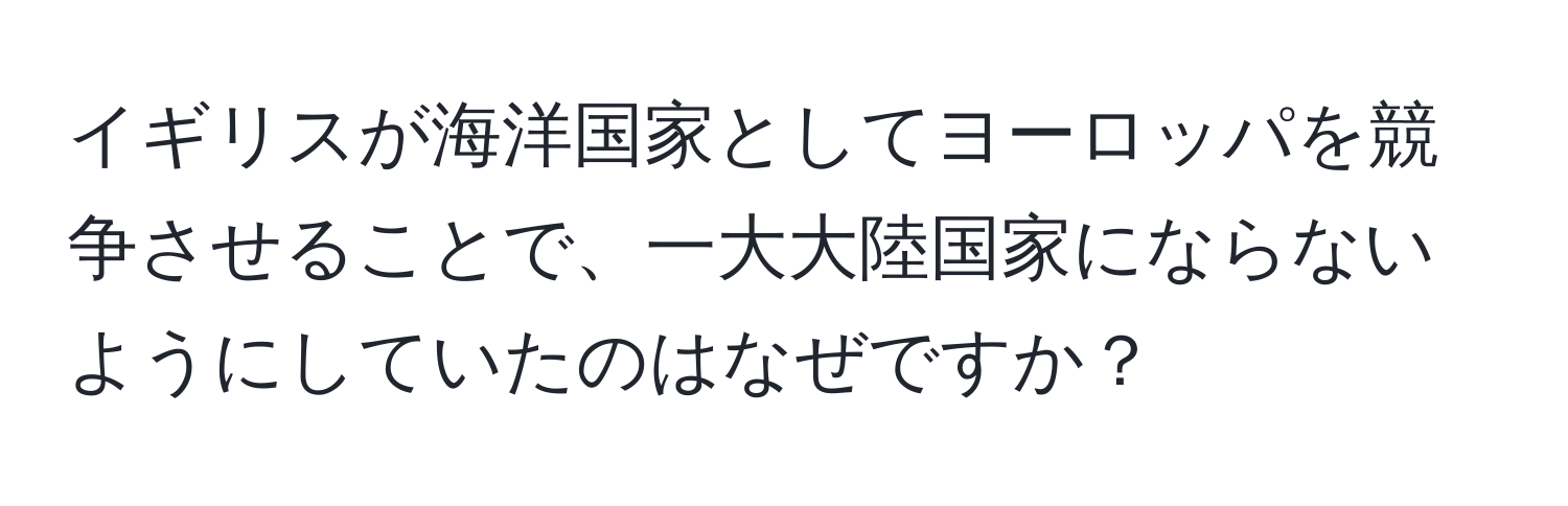 イギリスが海洋国家としてヨーロッパを競争させることで、一大大陸国家にならないようにしていたのはなぜですか？