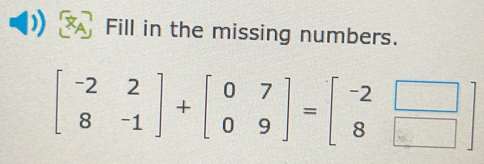 Fill in the missing numbers.
beginbmatrix -2&2 8&-1endbmatrix +beginbmatrix 0&7 0&9endbmatrix =beginbmatrix -2&□  8&□ endbmatrix