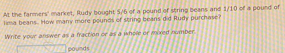 At the farmers' market, Rudy bought 5/6 of a pound of string beans and 1/10 of a pound of 
lima beans. How many more pounds of string beans did Rudy purchase? 
Write your answer as a fraction or as a whole or mixed number.
pounds