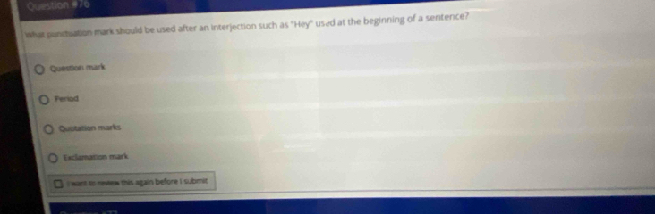 What ponctuation mark should be used after an interjection such as "Hey" used at the beginning of a sertence? 
Question mark 
Feriod 
Quotation marks 
Exclemation mark 
I want to review this again before I submit.