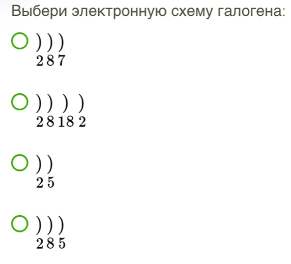 Выебери злектронную схему галогена:
) ) )
287
) ) ) )
2 8 18 2
) )
25
) ) )
285