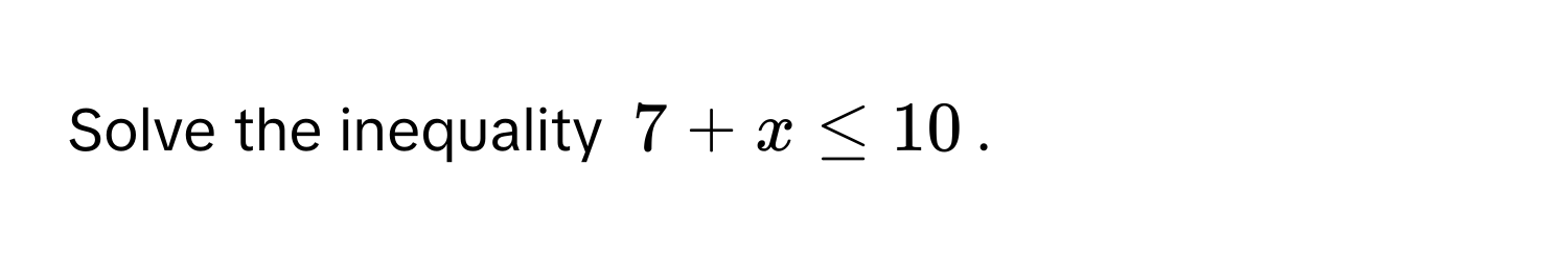 Solve the inequality $7 + x ≤ 10$.