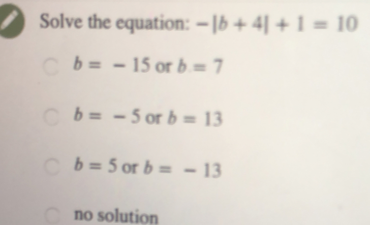 Solve the equation: -|b+4|+1=10
b=-15 or b=7
b=-5 or b=13
b=5 or b=-13
no solution