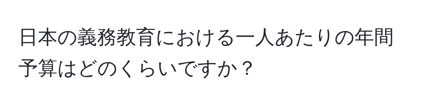 日本の義務教育における一人あたりの年間予算はどのくらいですか？