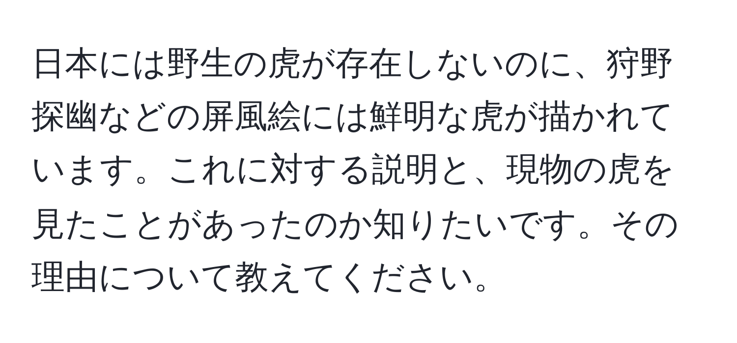 日本には野生の虎が存在しないのに、狩野探幽などの屏風絵には鮮明な虎が描かれています。これに対する説明と、現物の虎を見たことがあったのか知りたいです。その理由について教えてください。