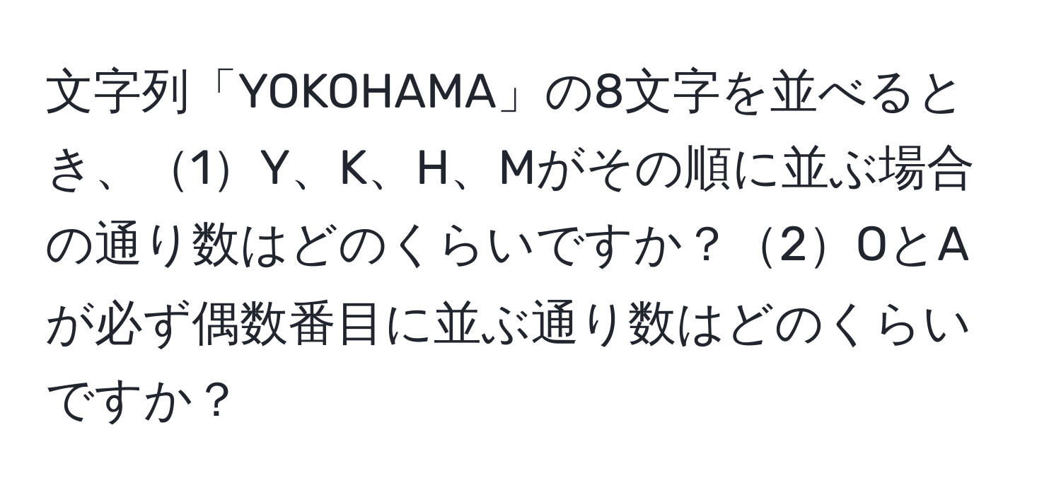 文字列「YOKOHAMA」の8文字を並べるとき、1Y、K、H、Mがその順に並ぶ場合の通り数はどのくらいですか？2OとAが必ず偶数番目に並ぶ通り数はどのくらいですか？