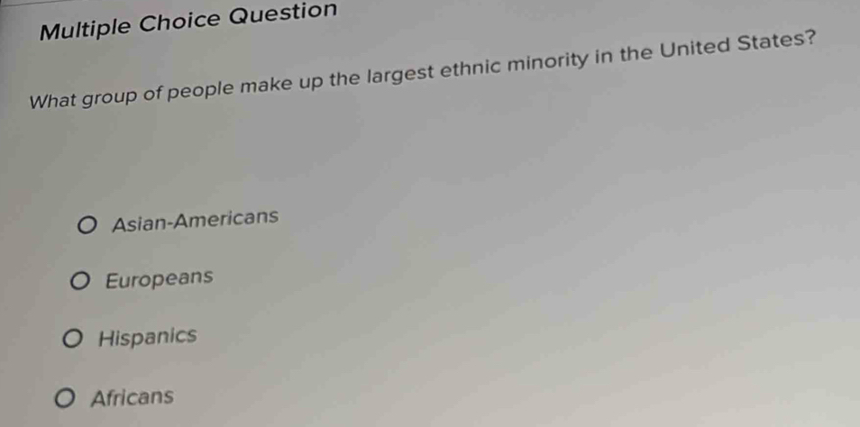 Question
What group of people make up the largest ethnic minority in the United States?
Asian-Americans
Europeans
Hispanics
Africans