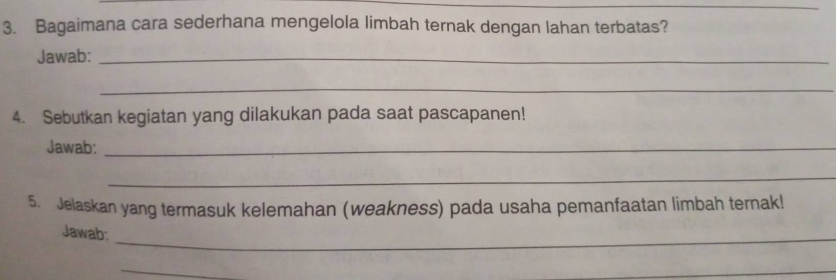 Bagaimana cara sederhana mengelola limbah ternak dengan lahan terbatas? 
Jawab:_ 
_ 
4. Sebutkan kegiatan yang dilakukan pada saat pascapanen! 
Jawab:_ 
_ 
5. Jelaskan yang termasuk kelemahan (weakness) pada usaha pemanfaatan limbah ternak! 
Jawab:_ 
_ 
_