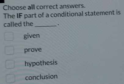 Choose all correct answers.
The IF part of a conditional statement is
called the_
given
prove
hypothesis
conclusion