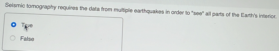 Seismic tomography requires the data from multiple earthquakes in order to "see" all parts of the Earth's interior.
True
False