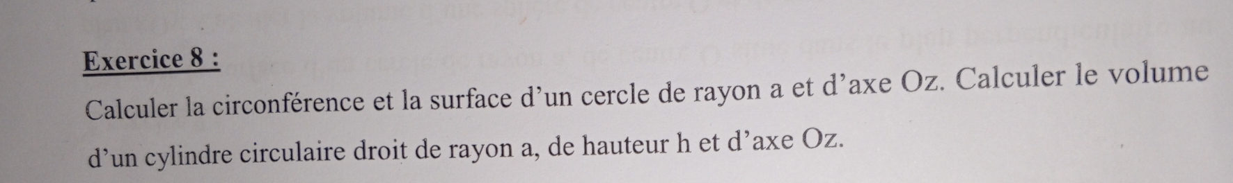 Calculer la circonférence et la surface d'un cercle de rayon a et d’axe Oz. Calculer le volume 
d’un cylindre circulaire droit de rayon a, de hauteur h et d’axe Oz.