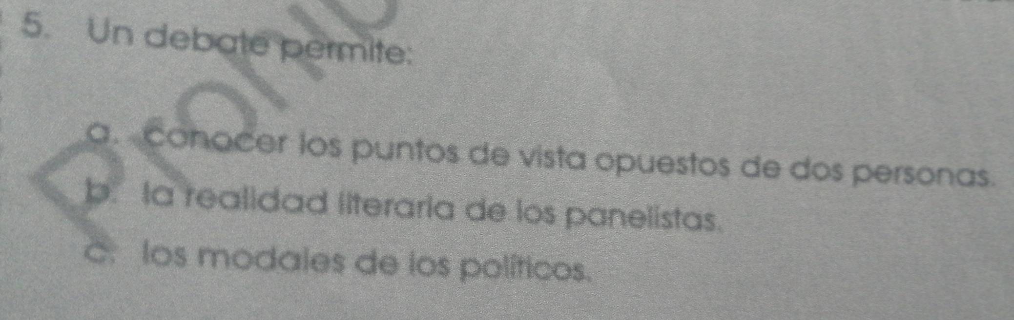 Un debate permite:
a. conocer los puntos de vista opuestos de dos personas.
b. la realidad literaria de los panelistas.
c. los modales de los políticos.